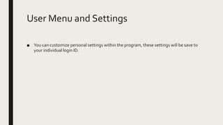 User Menu and Settings
■ You can customize personal settings within the program, these settings will be save to
your individual login ID.
 