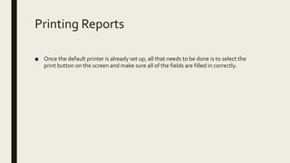 Printing Reports
■ Once the default printer is already set up, all that needs to be done is to select the
print button on the screen and make sure all of the fields are filled in correctly.
 