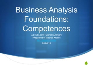 S
Business Analysis
Foundations:
Competences
A Lynda.com Tutorial Summary
Prepared by: Mitchell Krcelic
My Linkedin Profile
03/04/19
 