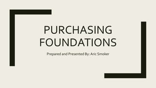 PURCHASING
FOUNDATIONS
Prepared and Presented By: Aric Smoker
 