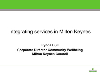 Integrating services in Milton Keynes Lynda Bull  Corporate Director Community Wellbeing Milton Keynes Council 