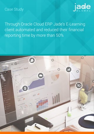 Through Oracle Cloud ERP Jade’s E-Learning
client automated and reduced their ﬁnancial
reporting time by more than 50%
Case Study
 