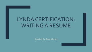 LYNDA CERTIFICATION:
WRITING A RESUME
Created By: Dara Murray
 