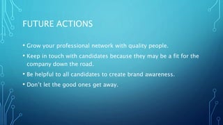 FUTURE ACTIONS
• Grow your professional network with quality people.
• Keep in touch with candidates because they may be a fit for the
company down the road.
• Be helpful to all candidates to create brand awareness.
• Don’t let the good ones get away.
 