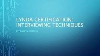 LYNDA CERTIFICATION:
INTERVIEWING TECHNIQUES
BY: DAMON GORDON
 