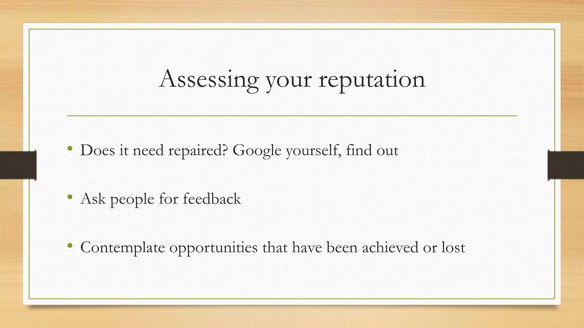 Assessing your reputation
• Does it need repaired? Google yourself, find out
• Ask people for feedback
• Contemplate opportunities that have been achieved or lost