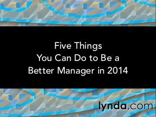 Five Things
You Can Do to Be a
Better Manager in 2014

 