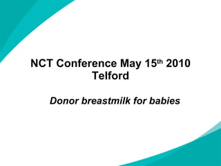 NCT Conference May 15 th  2010 Telford Donor breastmilk for babies 