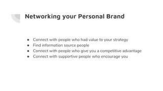 Networking your Personal Brand
● Connect with people who had value to your strategy
● Find information source people
● Connect with people who give you a competitive advantage
● Connect with supportive people who encourage you
 