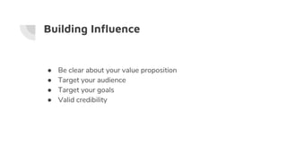 Building Influence
● Be clear about your value proposition
● Target your audience
● Target your goals
● Valid credibility
 