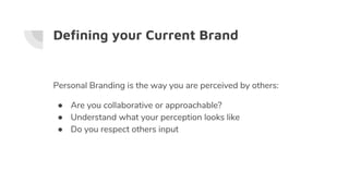 Defining your Current Brand
Personal Branding is the way you are perceived by others:
● Are you collaborative or approachable?
● Understand what your perception looks like
● Do you respect others input
 