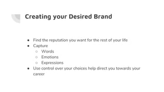 Creating your Desired Brand
● Find the reputation you want for the rest of your life
● Capture
○ Words
○ Emotions
○ Expressions
● Use control over your choices help direct you towards your
career
 