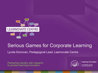 Serious Games for Corporate Learning
Lynda Donovan, Pedagogical Lead, Learnovate Centre
Partnering industry with research
to pioneer learning innovation
 