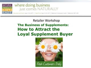 Retailer Workshop  The Business of Supplements:  How to Attract the  Loyal Supplement Buyer 