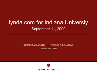 September 11, 2009 lynda.com for Indiana Universiy Carol Rhodes UITS – IT Training & Education 