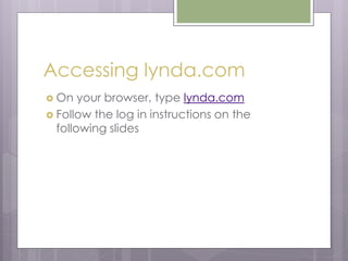 Accessing lynda.com
 On your browser, type lynda.com
 Follow the log in instructions on the
following slides
 
