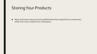 StoringYour Products
■ Many businesses choose to store and distribute their products from warehouses,
either their own or leased from a third party.
 