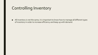 Controlling Inventory
■ All inventory is not the same, it is important to know how to manage all different types
of inventory in order to increase efficiency and keep up with demand.
 