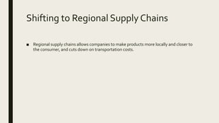 Shifting to Regional Supply Chains
■ Regional supply chains allows companies to make products more locally and closer to
the consumer, and cuts down on transportation costs.
 