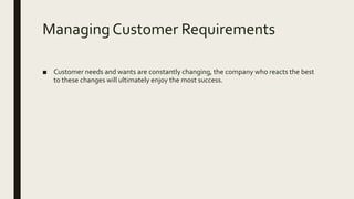 Managing Customer Requirements
■ Customer needs and wants are constantly changing, the company who reacts the best
to these changes will ultimately enjoy the most success.
 