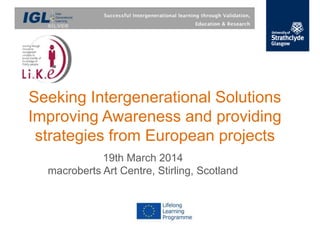 Seeking Intergenerational Solutions
Improving Awareness and providing
strategies from European projects
19th March 2014
macroberts Art Centre, Stirling, Scotland
 