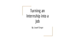 Turning an
Internship into a
Job
By: Lowell Singer
 