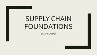 SUPPLY CHAIN
FOUNDATIONS
By: Aric Smoker
 
