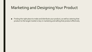 Marketing and DesigningYour Product
■ Finding the right place to make and distribute your product, as well as catering that
product to the target market is key in marketing and selling that product effectively.
 