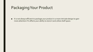 PackagingYour Product
■ It is not always efficient to package your product in a more intricate design to gain
more attention if it affects your ability to store it and utilize shelf space.
 