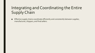 Integrating and Coordinating the Entire
Supply Chain
■ Effective supply chains coordinate efficiently and consistently between supplier,
manufacturer, shippers, and final sellers.
 