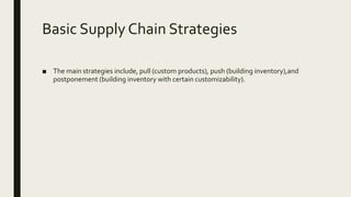 Basic Supply Chain Strategies
■ The main strategies include, pull (custom products), push (building inventory),and
postponement (building inventory with certain customizability).
 