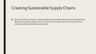 Creating Sustainable Supply Chains
■ By only producing what you need, adopting eco-friendly practices, and creating more
efficient processes, supply chains can reduce their impact on the environment thus
creating a more sustainable supply chain.
 