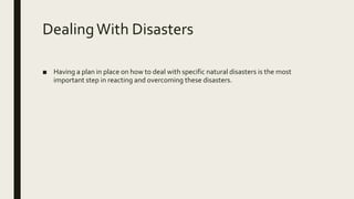 DealingWith Disasters
■ Having a plan in place on how to deal with specific natural disasters is the most
important step in reacting and overcoming these disasters.
 
