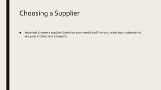 Choosing a Supplier
■ You must choose a supplier based on your needs and how you want your customer to
see your product and company.
 