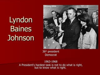 Lyndon Baines Johnson 36 th  president Democrat 1963-1968 A President's hardest task is not to do what is right, but to know what is right.  