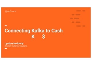 1
Connecting Kafka to Cash
K $
Lyndon Hedderly
Director, Customer Solutions
 