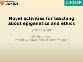 Novel activities for teaching
about epigenetics and ethics
Lyndsey Wright
Collaborators:
Dr Mark Goodwin and Dr Chris Willmott
 