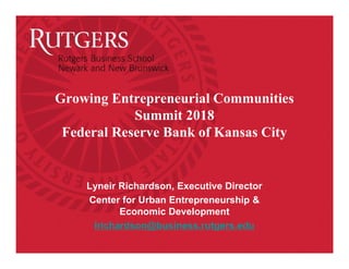 Growing Entrepreneurial Communities
Summit 2018
Federal Reserve Bank of Kansas City
Lyneir Richardson, Executive Director
Center for Urban Entrepreneurship &
Economic Development
lrichardson@business.rutgers.edu
 
