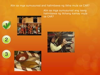 Alin sa mga sumusunod and halimbawa ng likha mula sa CAR?
Alin sa mga sumusunod ang isang
halimbawa ng likhang kamay mula
sa CAR?
 