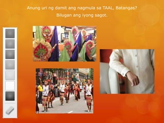 Anung uri ng damit ang nagmula sa TAAL, Batangas?
Bilugan ang iyong sagot.
 