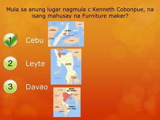 Mula sa anung lugar nagmula c Kenneth Cobonpue, na
isang mahusay na Furniture maker?
Cebu
Leyte
Davao
 