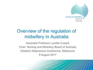 Overview of the regulation of
midwifery in Australia
Associate Professor Lynette Cusack
Chair, Nursing and Midwifery Board of Australia
Obstetric Malpractice Conference, Melbourne
9 August 2017
 