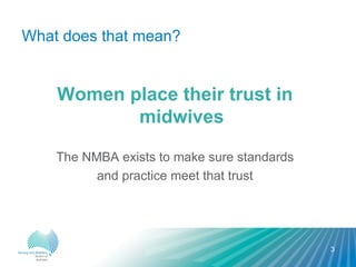 What does that mean?
3
Women place their trust in
midwives
The NMBA exists to make sure standards
and practice meet that trust
 