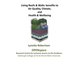 Living Roofs & Walls: benefits to
Air Quality, Climate,
and
Health & Wellbeing

Lynette Robertson

OPENspace
Research Centre for Inclusive Access to the Outdoors
Edinburgh College of Art & Heriot-Watt University

 