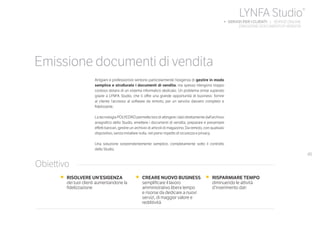 49
Artigiani e professionisti sentono particolarmente l’esigenza di gestire in modo
semplice e strutturato i documenti di vendita, ma spesso ritengono troppo
costoso dotarsi di un sistema informatico dedicato. Un problema ormai superato
grazie a LYNFA Studio, che ti offre una grande opportunità di business: fornire
al cliente l’accesso al software da remoto, per un servizio davvero completo e
fidelizzante.
La tecnologia POLYEDRO permette loro di attingere i dati direttamente dall’archivio
anagrafico dello Studio, emettere i documenti di vendita, preparare e presentare
effetti bancari, gestire un archivio di articoli di magazzino. Da remoto, con qualsiasi
dispositivo, senza installare nulla, nel pieno rispetto di sicurezza e privacy.
Una soluzione sorprendentemente semplice, completamente sotto il controllo
dello Studio.
•	 RISOLVERE UN’ESIGENZA
dei tuoi clienti aumentandone la
fidelizzazione
•	 CREARE NUOVO BUSINESS
semplificare il lavoro
amministrativo libera tempo
e risorse da dedicare a nuovi
servizi, di maggior valore e
redditività
•	 RISPARMIARE TEMPO
diminuendo le attività
d’inserimento dati
Obiettivo
Emissione documenti di vendita
LYNFA Studio®
b SERVIZI PER I CLIENTI | SERVIZI ONLINE
		 EMISSIONE DOCUMENTI DI VENDITA
 