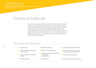 80
Contenuti Editoriali
L’area editoriale completa e dà valore a tutta l’offerta di TeamSystem, che mette a
disposizione di aziende e professionisti una serie di strumenti – cartacei e digitali –
diinformazione,approfondimentoeaggiornamento:riviste,libri,ebook,dvd,servizi
informativi quotidiani, relazioni, materiali didattici, approfondimenti normativi.
Inoltre l’integrazione dei moduli dei Servizi di base di LYNFA Studio con le banche
dati on line de Il Sole 24 ORE (Soluzioni24 Fisco con Contabilità e bilanci e
Dichiarazioni dei Redditi; UnicoLavoro24 con Amministrazione del Personale)
aumenta l’efficienza del servizio.
•	Diritto tributario
•	Bilancio, compiti e adempimenti di
sindaci e revisori
•	Gestione straordinaria di imprese e
società
•	Diritto giuslavoristico
•	Adempimenti del lavoro
•	Gestione contrattuale e paghe
•	Giurisprudenza e dottrina giuslavorista
per la gestione
	 del contenzioso
•	Enti associativi
•	Crisi di impresa e possibili risoluzioni
•	Strumenti e tecniche di sviluppo per i
professionisti e gli studi professionali
•	Circolare mensile per l’impresa
•	Banche dati Sole 24 Ore (fisco e lavoro)
Alcuni dei temi proposti:
LYNFA Studio®
b 	GESTIONE E SVILUPPO DELLO STUDIO | FORMAZIONE E CONTENUTI
	 CONTENUTI EDITORIALI
 