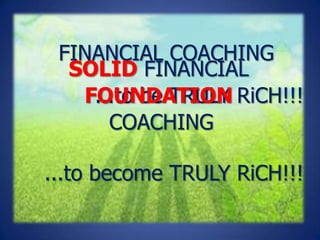 FINANCIAL COACHING
  SOLID FINANCIAL
   FOUNDATION RiCH!!!
    ...to be TRULY
      COACHING

...to become TRULY RiCH!!!
 