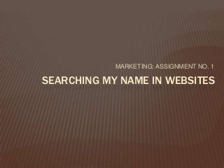 MARKETING: ASSIGNMENT NO. 1
SEARCHING MY NAME IN WEBSITES
 
