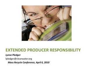 EXTENDED PRODUCER RESPONSIBILITY Lynne Pledger lpledger@cleanwater.org     Mass Recycle Conference, April 6, 2010 