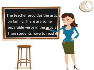 The teacher provides the article on family. There are some  separable verbs in the article. Then students have to read it.  